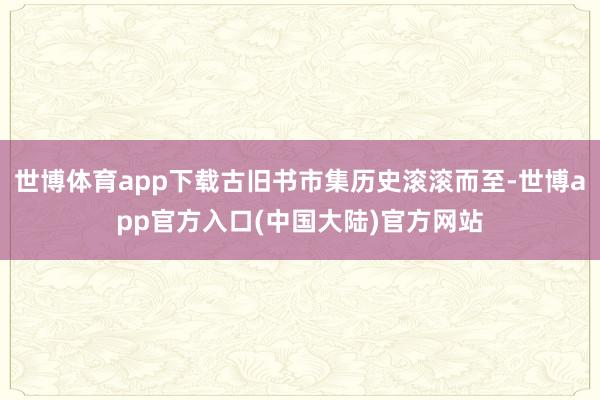 世博体育app下载古旧书市集历史滚滚而至-世博app官方入口(中国大陆)官方网站