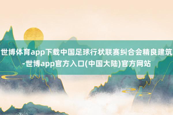世博体育app下载中国足球行状联赛纠合会精良建筑-世博app官方入口(中国大陆)官方网站