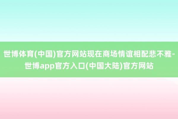 世博体育(中国)官方网站现在商场情谊相配悲不雅-世博app官方入口(中国大陆)官方网站