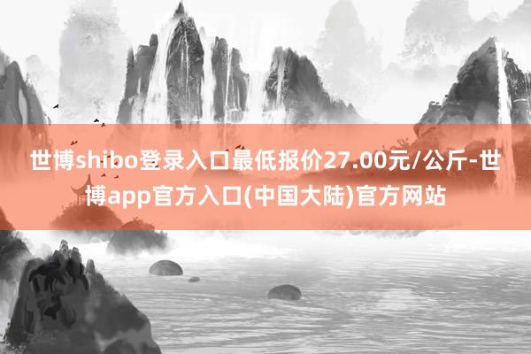 世博shibo登录入口最低报价27.00元/公斤-世博app官方入口(中国大陆)官方网站