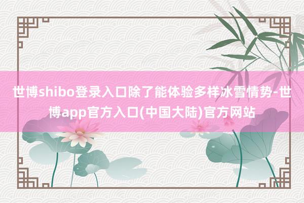世博shibo登录入口除了能体验多样冰雪情势-世博app官方入口(中国大陆)官方网站