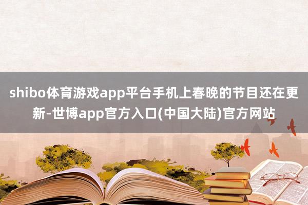 shibo体育游戏app平台手机上春晚的节目还在更新-世博app官方入口(中国大陆)官方网站