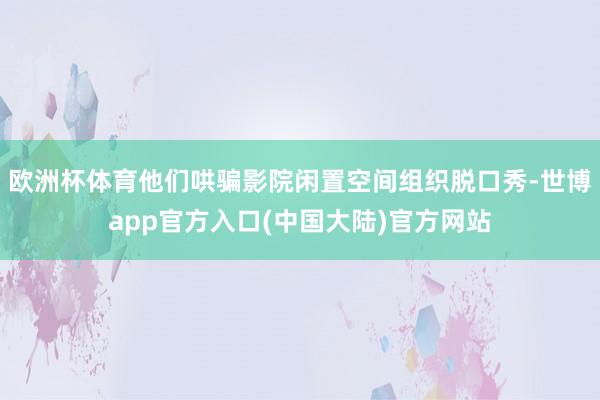 欧洲杯体育他们哄骗影院闲置空间组织脱口秀-世博app官方入口(中国大陆)官方网站
