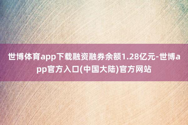 世博体育app下载融资融券余额1.28亿元-世博app官方入口(中国大陆)官方网站
