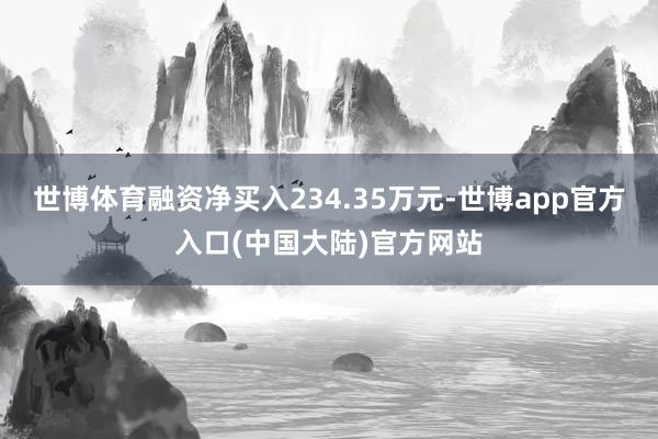 世博体育融资净买入234.35万元-世博app官方入口(中国大陆)官方网站