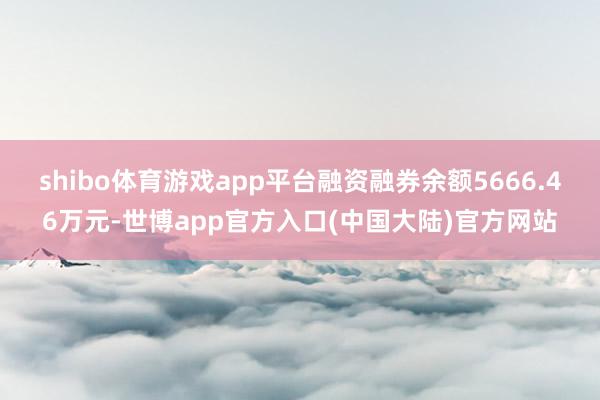 shibo体育游戏app平台融资融券余额5666.46万元-世博app官方入口(中国大陆)官方网站