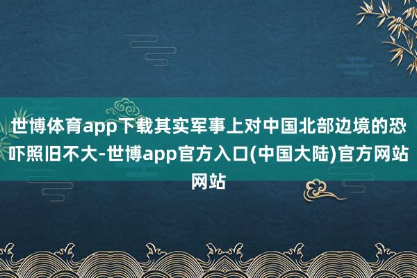 世博体育app下载其实军事上对中国北部边境的恐吓照旧不大-世博app官方入口(中国大陆)官方网站