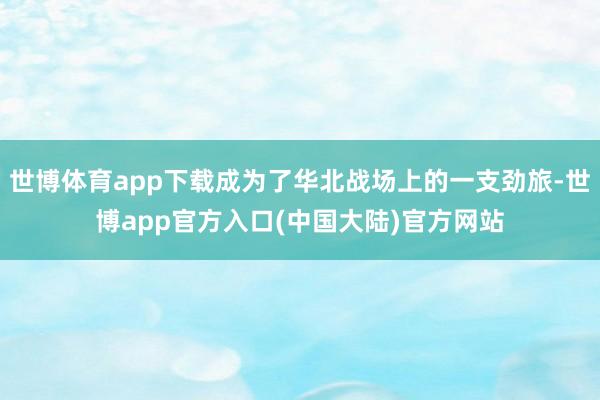 世博体育app下载成为了华北战场上的一支劲旅-世博app官方入口(中国大陆)官方网站