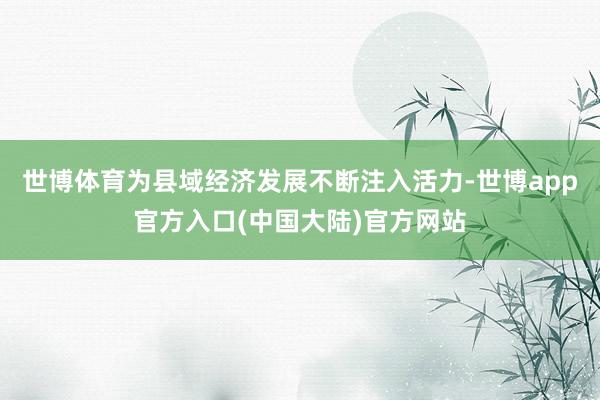 世博体育为县域经济发展不断注入活力-世博app官方入口(中国大陆)官方网站