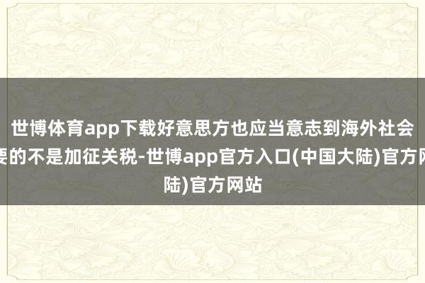 世博体育app下载好意思方也应当意志到海外社会需要的不是加征关税-世博app官方入口(中国大陆)官方网站