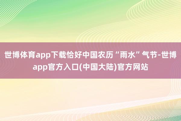 世博体育app下载恰好中国农历“雨水”气节-世博app官方入口(中国大陆)官方网站