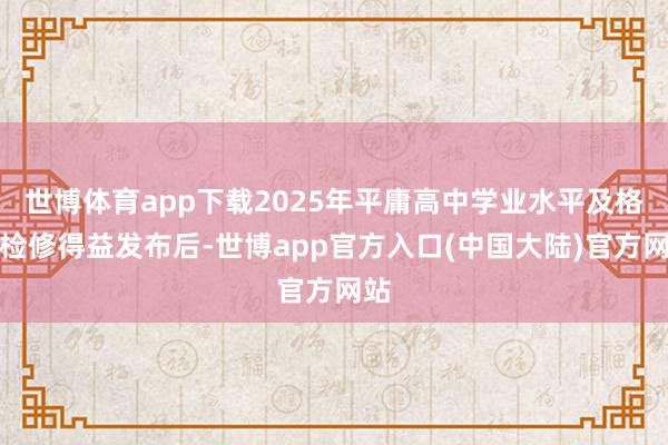 世博体育app下载2025年平庸高中学业水平及格性检修得益发布后-世博app官方入口(中国大陆)官方网站