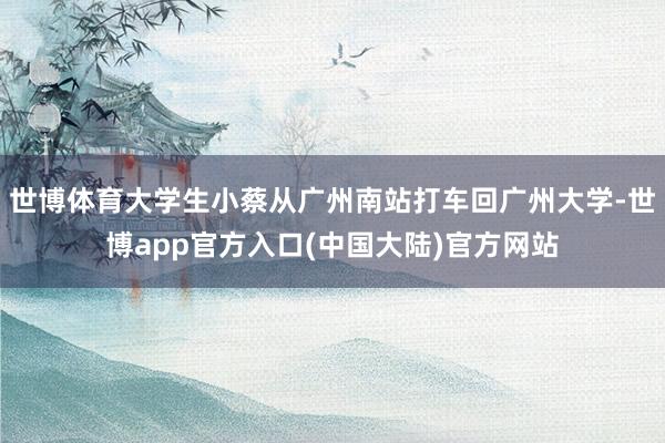 世博体育大学生小蔡从广州南站打车回广州大学-世博app官方入口(中国大陆)官方网站