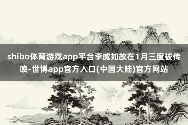 shibo体育游戏app平台李威如故在1月三度被传唤-世博app官方入口(中国大陆)官方网站