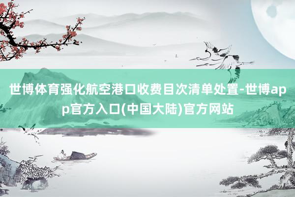 世博体育强化航空港口收费目次清单处置-世博app官方入口(中国大陆)官方网站