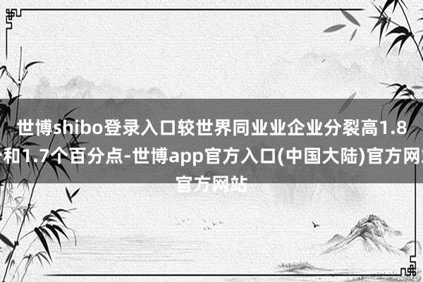 世博shibo登录入口较世界同业业企业分裂高1.8个和1.7个百分点-世博app官方入口(中国大陆)官方网站
