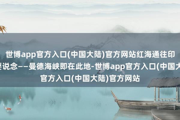 世博app官方入口(中国大陆)官方网站红海通往印度洋的咽喉要说念——曼德海峡即在此地-世博app官方入口(中国大陆)官方网站