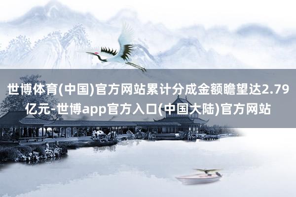 世博体育(中国)官方网站累计分成金额瞻望达2.79亿元-世博app官方入口(中国大陆)官方网站