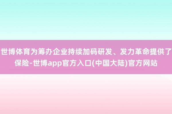 世博体育为筹办企业持续加码研发、发力革命提供了保险-世博app官方入口(中国大陆)官方网站