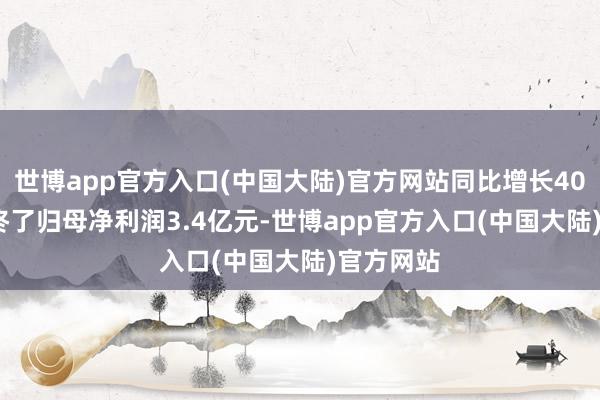 世博app官方入口(中国大陆)官方网站同比增长40.04%；终了归母净利润3.4亿元-世博app官方入口(中国大陆)官方网站