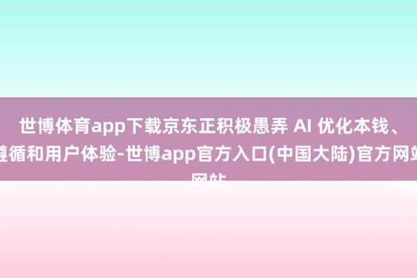 世博体育app下载京东正积极愚弄 AI 优化本钱、遵循和用户体验-世博app官方入口(中国大陆)官方网站
