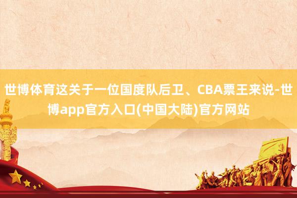 世博体育这关于一位国度队后卫、CBA票王来说-世博app官方入口(中国大陆)官方网站