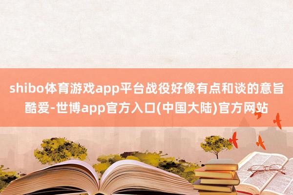 shibo体育游戏app平台战役好像有点和谈的意旨酷爱-世博app官方入口(中国大陆)官方网站