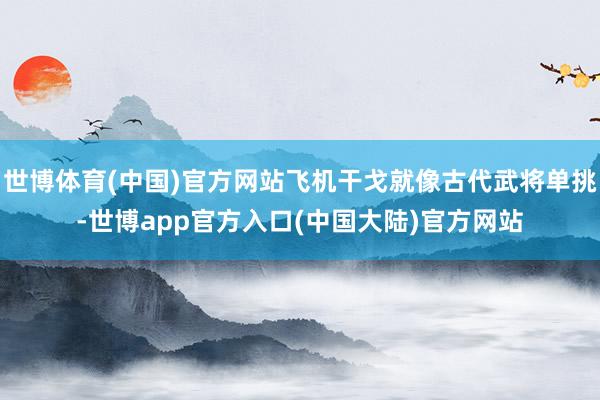 世博体育(中国)官方网站飞机干戈就像古代武将单挑-世博app官方入口(中国大陆)官方网站