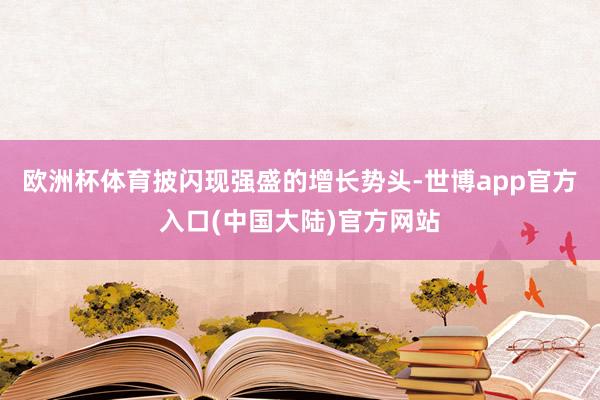 欧洲杯体育披闪现强盛的增长势头-世博app官方入口(中国大陆)官方网站