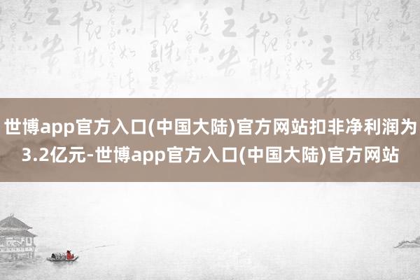 世博app官方入口(中国大陆)官方网站扣非净利润为3.2亿元-世博app官方入口(中国大陆)官方网站