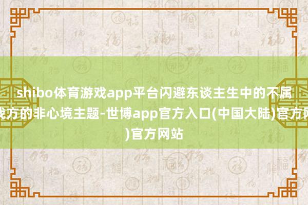 shibo体育游戏app平台闪避东谈主生中的不属于我方的非心境主题-世博app官方入口(中国大陆)官方网站
