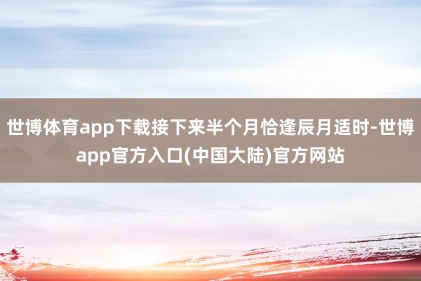 世博体育app下载接下来半个月恰逢辰月适时-世博app官方入口(中国大陆)官方网站