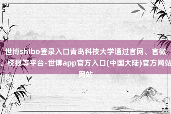 世博shibo登录入口青岛科技大学通过官网、官微、校报等平台-世博app官方入口(中国大陆)官方网站