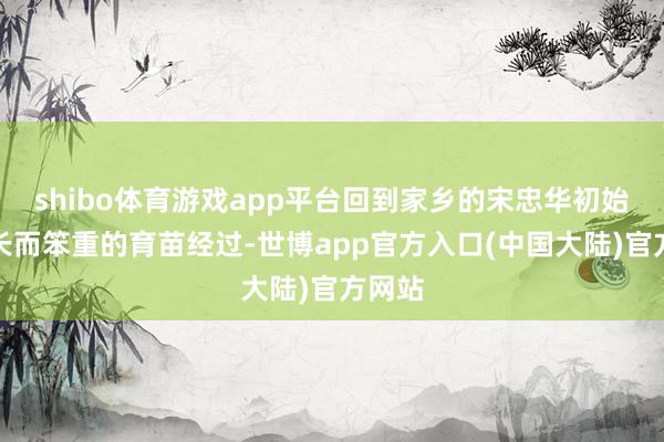 shibo体育游戏app平台回到家乡的宋忠华初始了漫长而笨重的育苗经过-世博app官方入口(中国大陆)官方网站