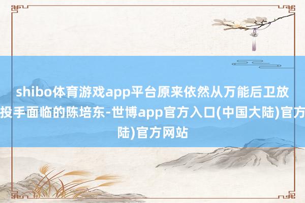 shibo体育游戏app平台原来依然从万能后卫放心向投手面临的陈培东-世博app官方入口(中国大陆)官方网站