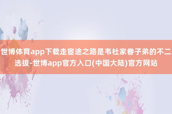 世博体育app下载走宦途之路是韦杜家眷子弟的不二选拔-世博app官方入口(中国大陆)官方网站