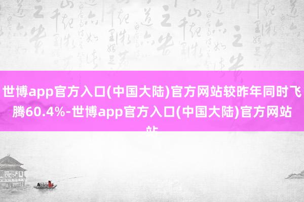 世博app官方入口(中国大陆)官方网站较昨年同时飞腾60.4%-世博app官方入口(中国大陆)官方网站
