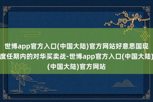 世博app官方入口(中国大陆)官方网站好意思国现任总统初度任期内的对华买卖战-世博app官方入口(中国大陆)官方网站