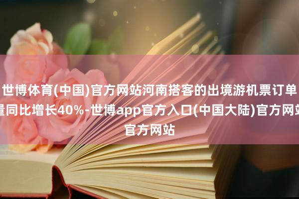 世博体育(中国)官方网站河南搭客的出境游机票订单量同比增长40%-世博app官方入口(中国大陆)官方网站