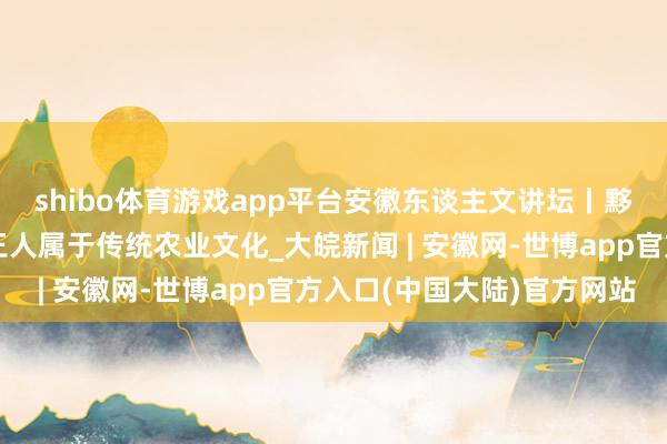 shibo体育游戏app平台安徽东谈主文讲坛丨黟县石墨茶、徽州祭祠王人属于传统农业文化_大皖新闻 | 安徽网-世博app官方入口(中国大陆)官方网站
