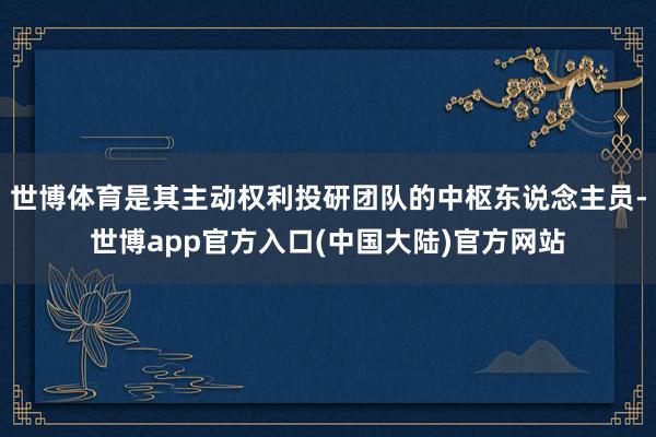世博体育是其主动权利投研团队的中枢东说念主员-世博app官方入口(中国大陆)官方网站