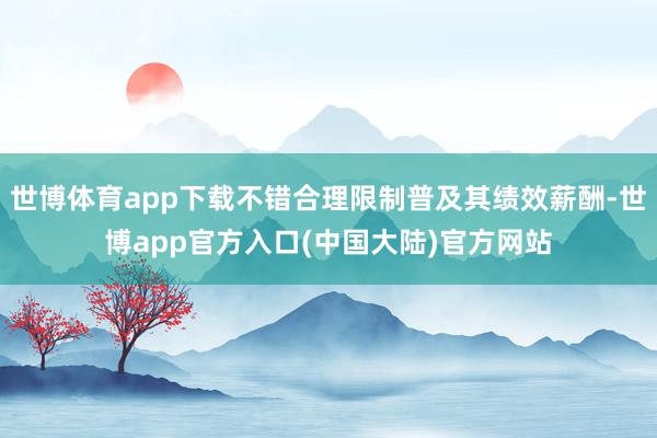 世博体育app下载不错合理限制普及其绩效薪酬-世博app官方入口(中国大陆)官方网站