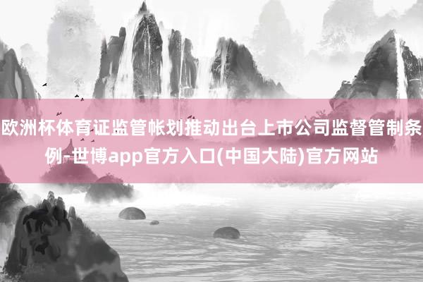 欧洲杯体育证监管帐划推动出台上市公司监督管制条例-世博app官方入口(中国大陆)官方网站
