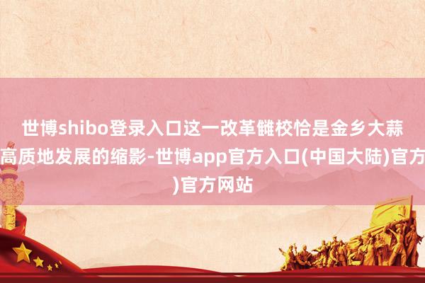 世博shibo登录入口　　这一改革雠校恰是金乡大蒜产业高质地发展的缩影-世博app官方入口(中国大陆)官方网站