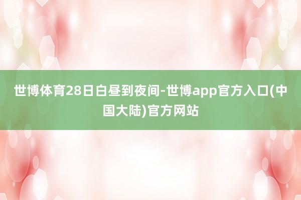 世博体育　　28日白昼到夜间-世博app官方入口(中国大陆)官方网站