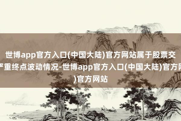 世博app官方入口(中国大陆)官方网站属于股票交游严重终点波动情况-世博app官方入口(中国大陆)官方网站