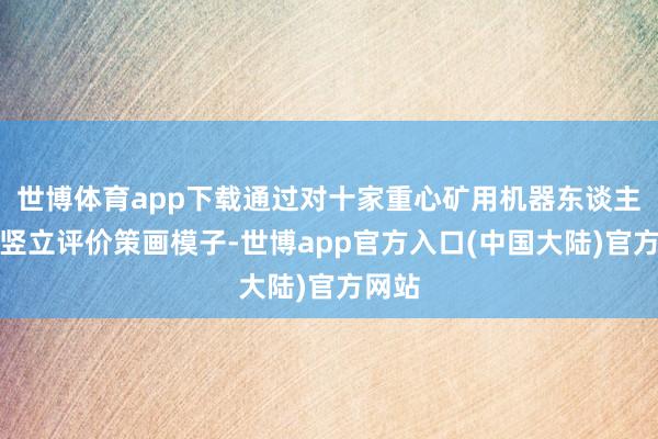 世博体育app下载通过对十家重心矿用机器东谈主企业竖立评价策画模子-世博app官方入口(中国大陆)官方网站
