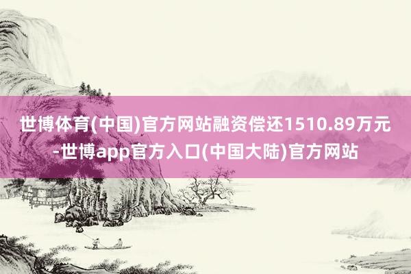 世博体育(中国)官方网站融资偿还1510.89万元-世博app官方入口(中国大陆)官方网站