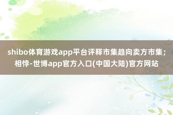 shibo体育游戏app平台评释市集趋向卖方市集；相悖-世博app官方入口(中国大陆)官方网站