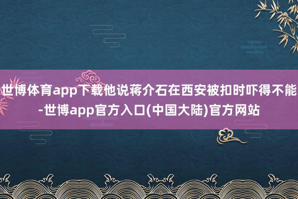 世博体育app下载他说蒋介石在西安被扣时吓得不能-世博app官方入口(中国大陆)官方网站